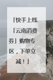 快手上线「云南消费券」购物专区，下单立减！